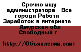 Срочно ищу администратора - Все города Работа » Заработок в интернете   . Амурская обл.,Свободный г.